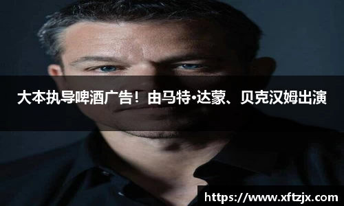 NG28大本执导啤酒广告！由马特·达蒙、贝克汉姆出演